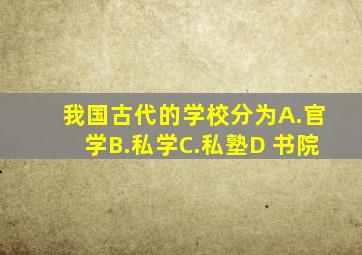 我国古代的学校分为A.官学B.私学C.私塾D 书院